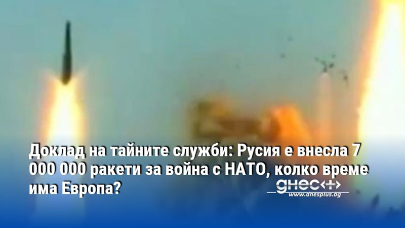 Доклад на тайните служби: Русия е внесла 7 000 000 ракети за война с НАТО, колко време има Европа?