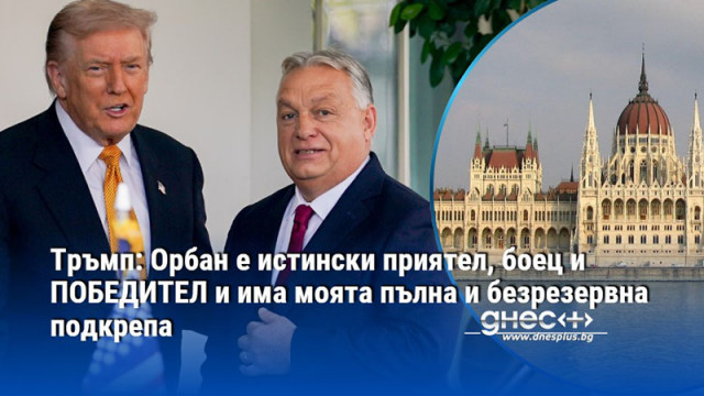 Тръмп: Орбан е истински приятел, боец и ПОБЕДИТЕЛ и има моята пълна и безрезервна подкрепа
