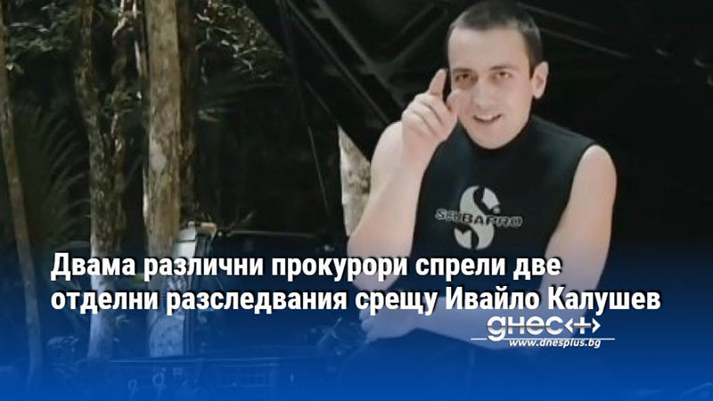 Двама различни прокурори спрели две отделни разследвания срещу Ивайло Калушев