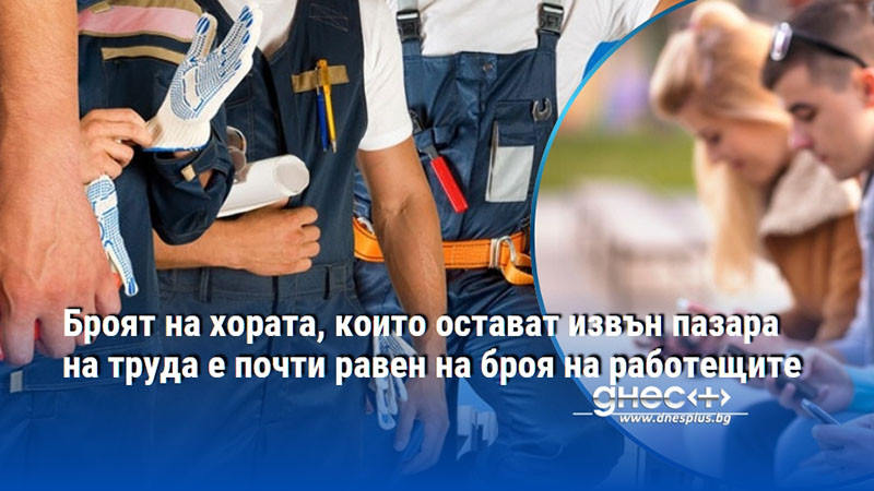 Броят на хората, които остават извън пазара на труда е почти равен на броя на работещите