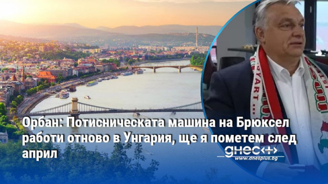 Орбан: Потисническата машина на Брюксел работи отново в Унгария, ще я пометем след април