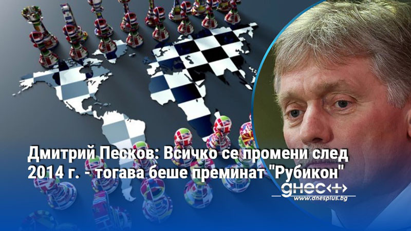 Дмитрий Песков: Всичко се промени след 2014 г. - тогава беше преминат "Рубикон"