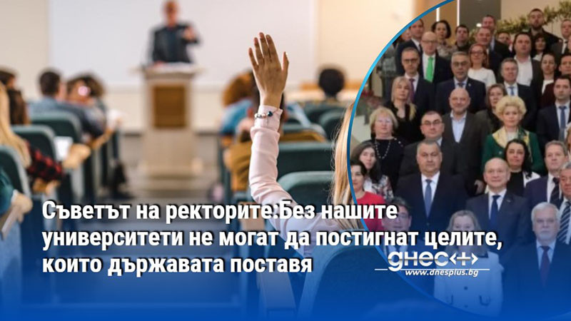Съветът на ректорите:Без нашите университети не могат да постигнат целите, които държавата поставя