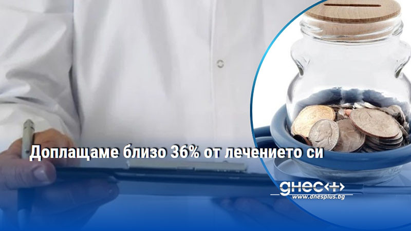 Доплащаме близо 36% от лечението си