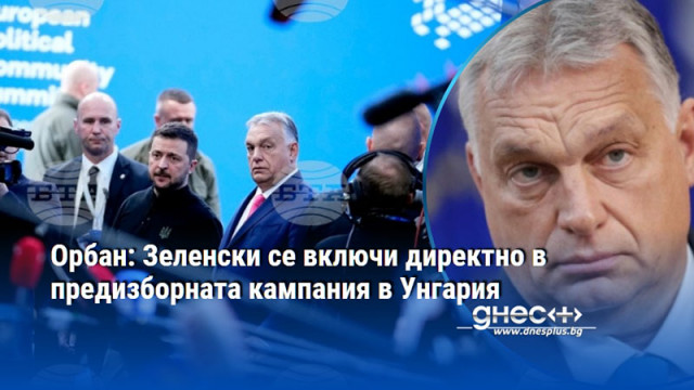Орбан: Зеленски се включи директно в предизборната кампания в Унгария