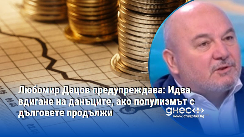 Любомир Дацов предупреждава: Идва вдигане на данъците, ако популизмът с дълговете продължи