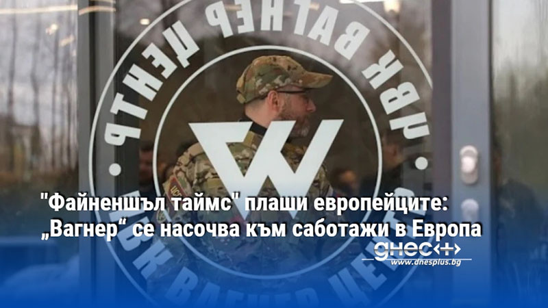 "Файненшъл таймс" плаши европейците: „Вагнер“ се насочва към саботажи в Европа