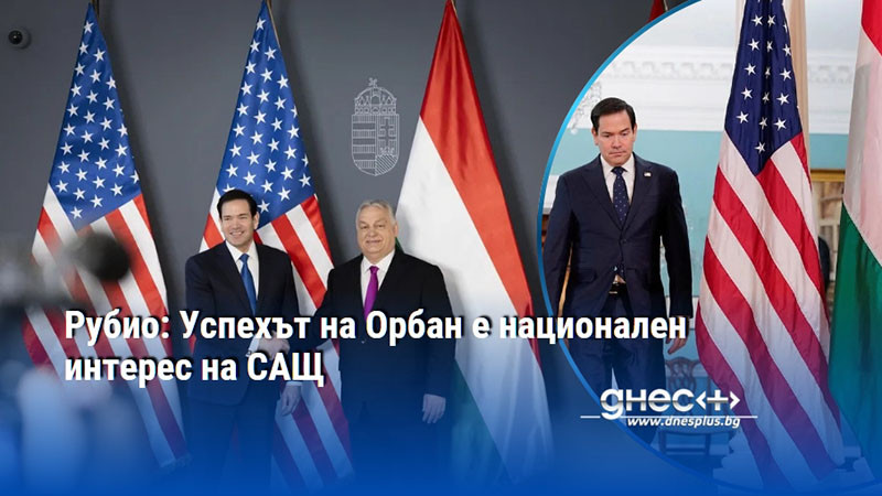 Рубио: Успехът на Орбан е национален интерес на САЩ