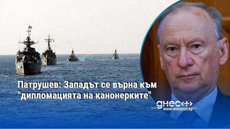 Патрушев: Западът се върна към "дипломацията на канонерките"