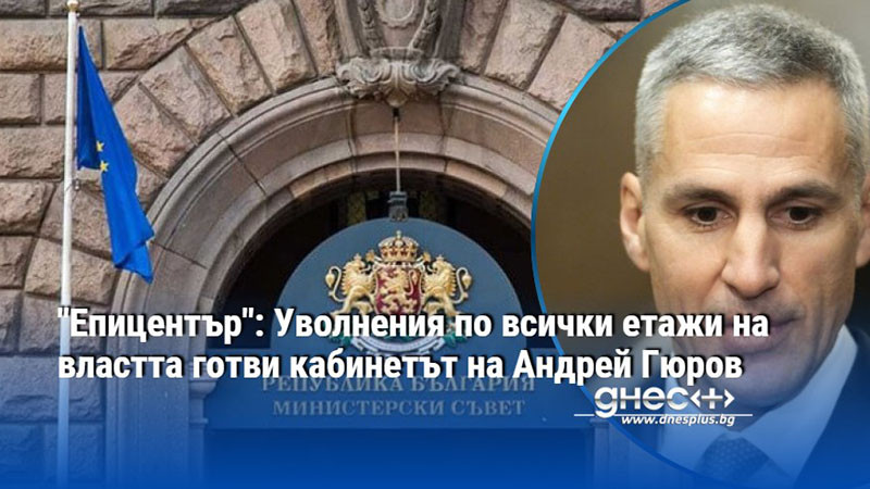 "Епицентър": Уволнения по всички етажи на властта готви кабинетът на Андрей Гюров