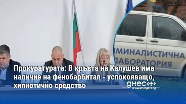 Прокуратурата: В кръвта на Калушев има наличие на фенобарбитал - успокояващо, хипнотично средство