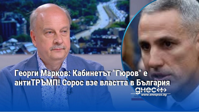 Георги Марков: Кабинетът "Гюров" е антиТРЪМП! Сорос взе властта в България
