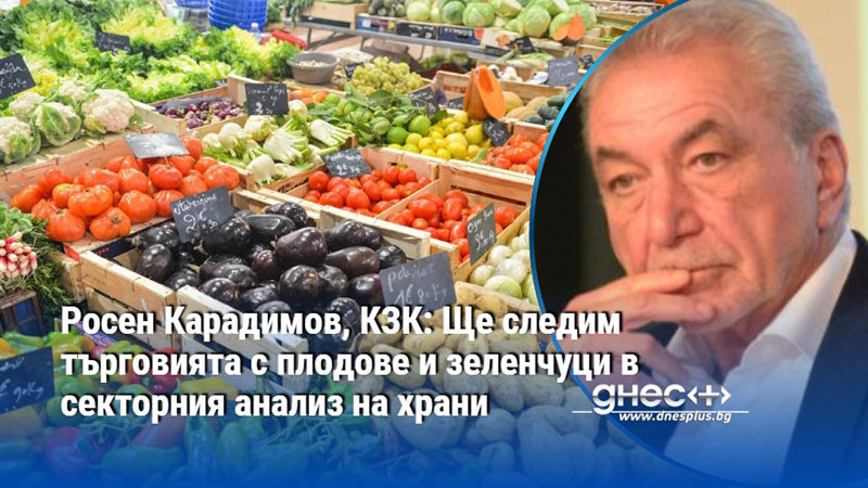 Росен Карадимов, КЗК: Ще следим търговията с плодове и зеленчуци в секторния анализ на храни