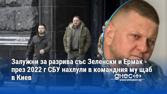 Залужни за разрива със Зеленски и Ермак - през 2022 г СБУ нахлули в командния му щаб в Киев