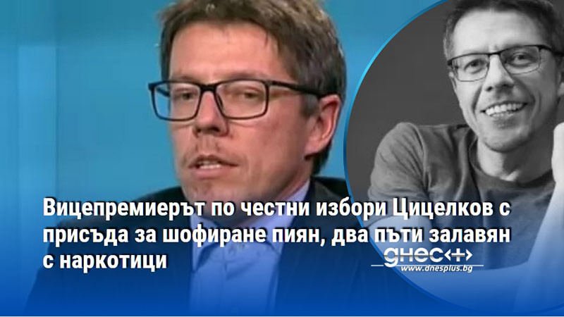 Вицепремиерът по честни избори Цицелков с присъда за шофиране пиян, два пъти залавян с наркотици