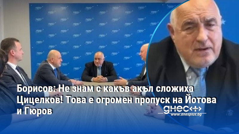 Борисов: Не знам с какъв акъл сложиха Цицелков! Това е огромен пропуск на Йотова и Гюров