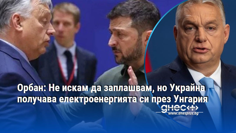 Орбан: Не искам да заплашвам, но Украйна получава електроенергията си през Унгария