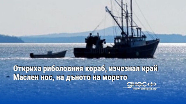 Откриха риболовния кораб, изчезнал край Маслен нос, на дъното на морето