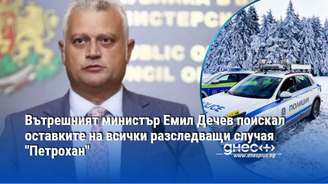 Вътрешният министър Емил Дечев поискал оставките на всички разследващи случая "Петрохан"