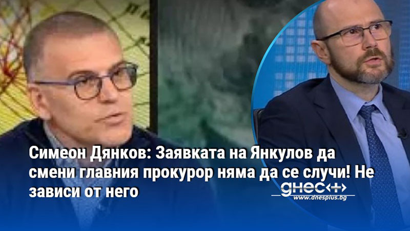 Симеон Дянков: Заявката на Янкулов да смени главния прокурор няма да се случи! Не зависи от него