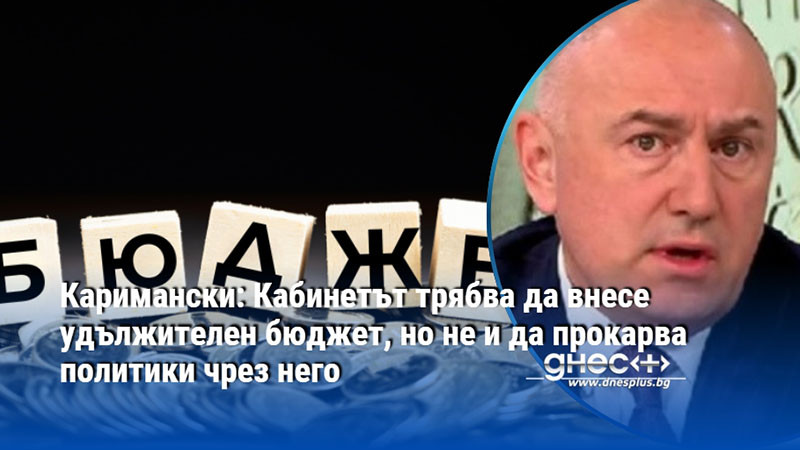 Каримански: Кабинетът трябва да внесе удължителен бюджет, но не и да прокарва политики чрез него