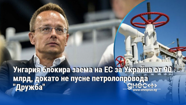 Унгария блокира заема на ЕС за Украйна от 90 млрд, докато не пусне петролопровода "Дружба"