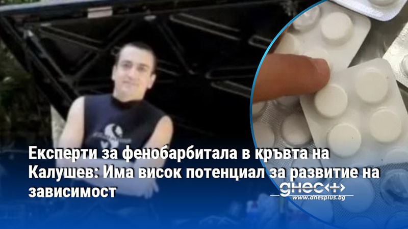 Експерти за фенобарбитала в кръвта на Калушев: Има висок потенциал за развитие на зависимост