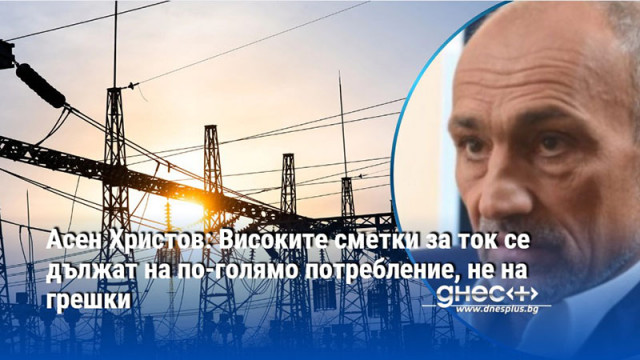 Асен Христов: Високите сметки за ток се дължат на по-голямо потребление, не на грешки