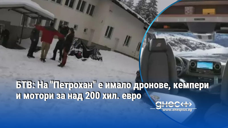 БТВ: На "Петрохан" е имало дронове, кемпери и мотори за над 200 хил. евро