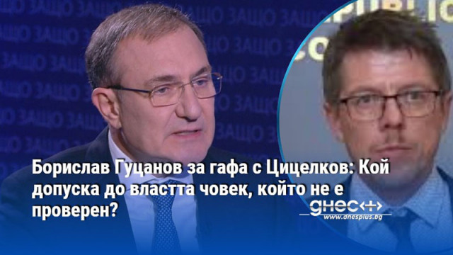 Борислав Гуцанов за гафа с Цицелков: Кой допуска до властта човек, който не е проверен?