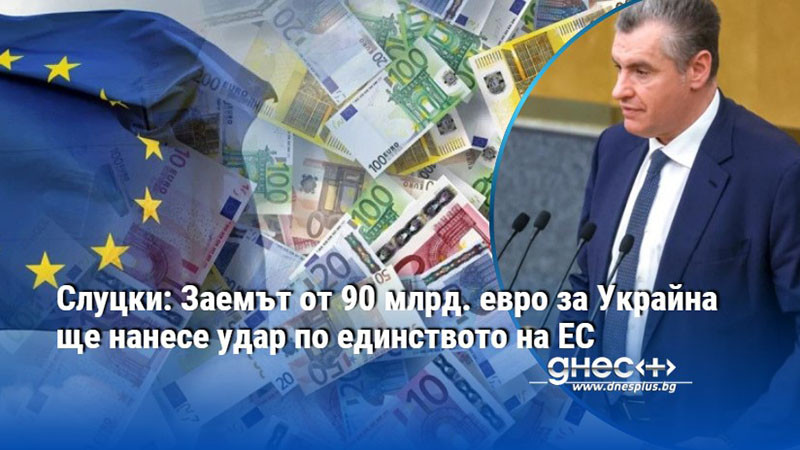 Слуцки: Заемът от 90 млрд. евро за Украйна ще нанесе удар по единството на ЕС