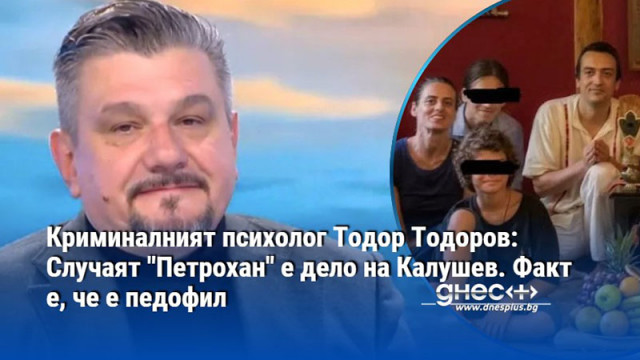 Криминалният психолог Тодор Тодоров: Случаят "Петрохан" е дело на Калушев. Факт е, че е педофил