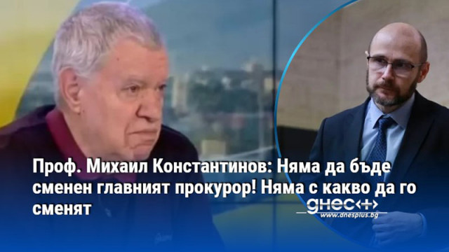 Проф. Михаил Константинов: Няма да бъде сменен главният прокурор! Няма с какво да го сменят
