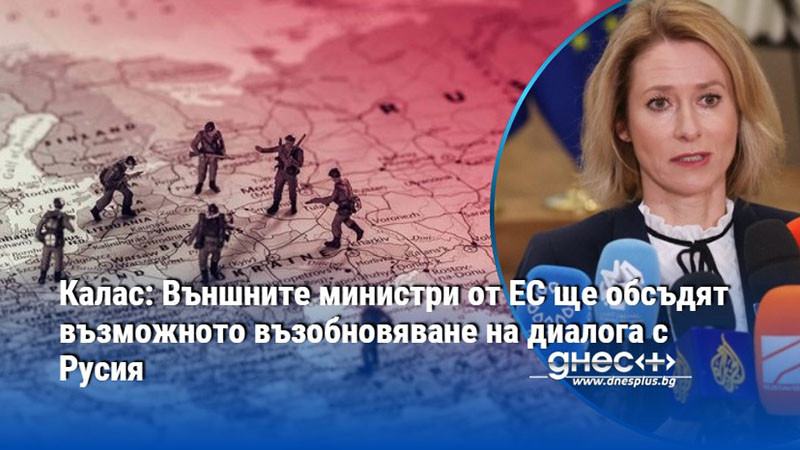 Калас: Външните министри от ЕС ще обсъдят възможното възобновяване на диалога с Русия