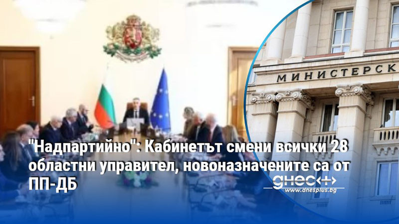 "Надпартийно": Кабинетът смени всички 28 областни управител, новоназначените са от ПП-ДБ
