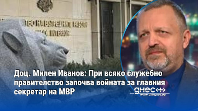 Доц. Милен Иванов: При всяко служебно правителство започва войната за главния секретар на МВР