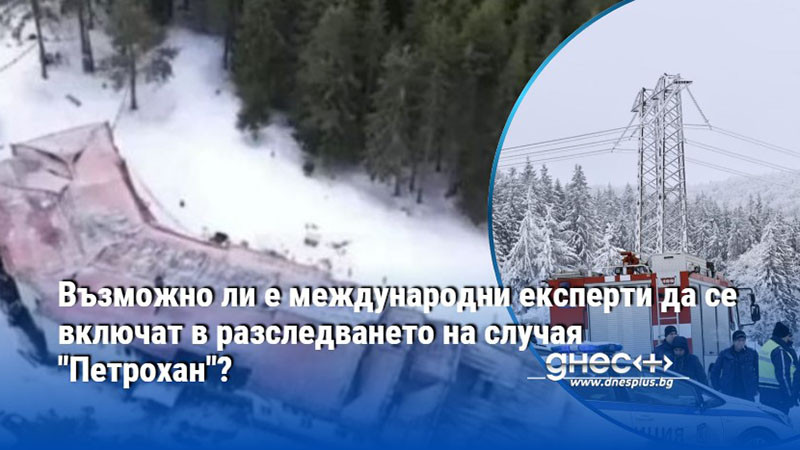 Възможно ли е международни експерти да се включат в разследването на случая "Петрохан"?