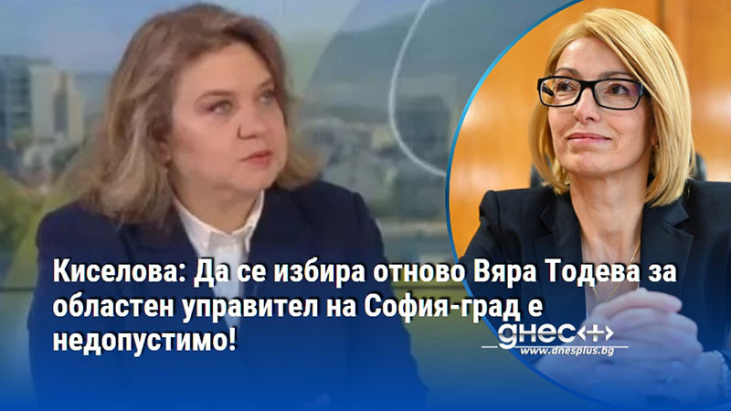 Киселова: Да се избира отново Вяра Тодева за областен управител на София-град е недопустимо!
