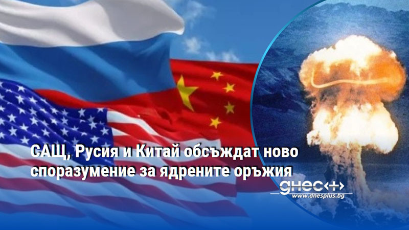 САЩ, Русия и Китай обсъждат ново споразумение за ядрените оръжия