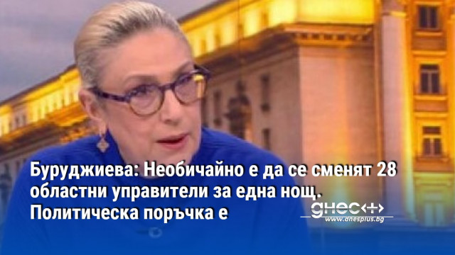Буруджиева: Необичайно е да се сменят 28 областни управители за една нощ. Политическа поръчка е