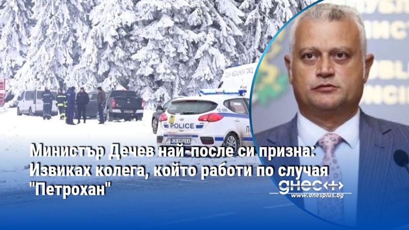 Министър Дечев най-после си призна: Извиках колега, който работи по случая "Петрохан"