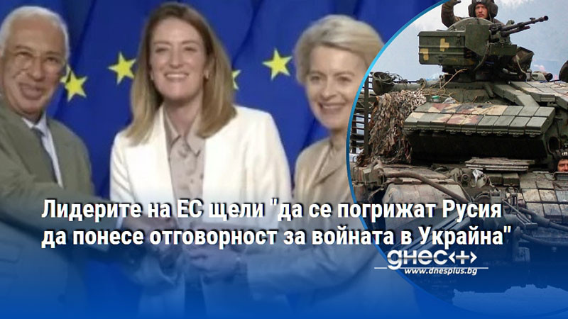 Лидерите на ЕС щели "да се погрижат Русия да понесе отговорност за войната в Украйна"