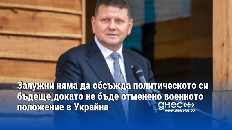 Залужни няма да обсъжда политическото си бъдеще,докато не бъде отменено военното положение в Украйна