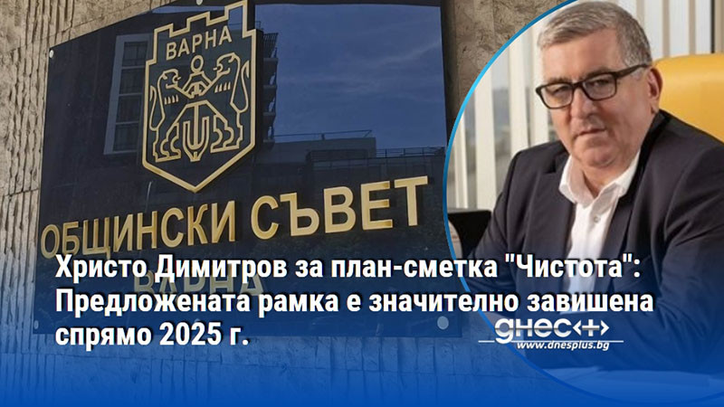 Христо Димитров за план-сметка "Чистота": Предложената рамка е значително завишена спрямо 2025 г.