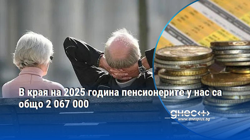 В края на 2025 година пенсионерите у нас са общо 2 067 000
