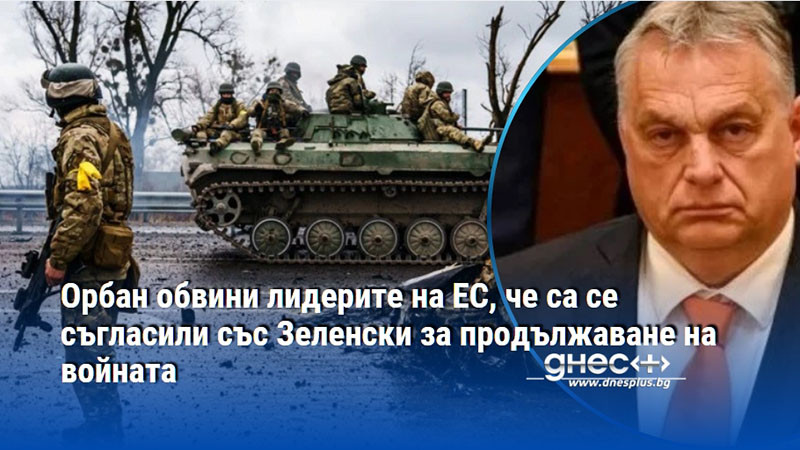 Орбан обвини лидерите на ЕС, че са се съгласили със Зеленски за продължаване на войната