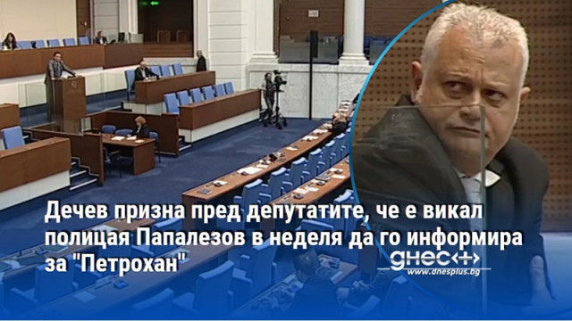Дечев призна пред депутатите, че е викал полицая Папалезов в неделя да го информира за "Петрохан"