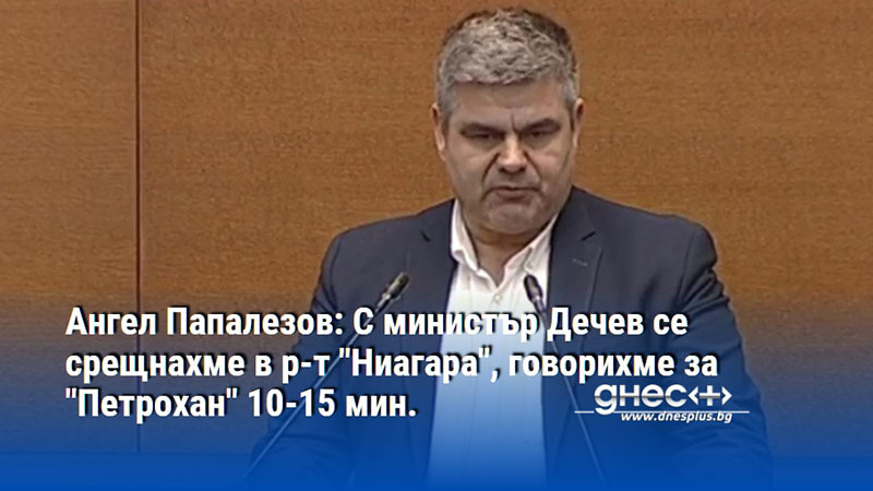 Ангел Папалезов: С министър Дечев се срещнахме в р-т "Ниагара", говорихме за "Петрохан" 10-15 мин.