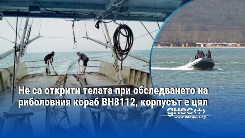 Не са открити телата при обследването на риболовния кораб ВН8112, корпусът е цял