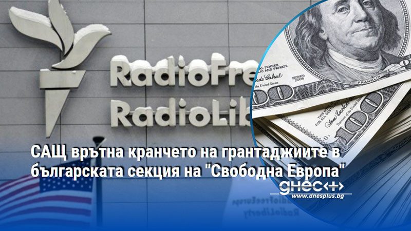 САЩ врътна кранчето на грантаджиите в българската секция на "Свободна Европа"